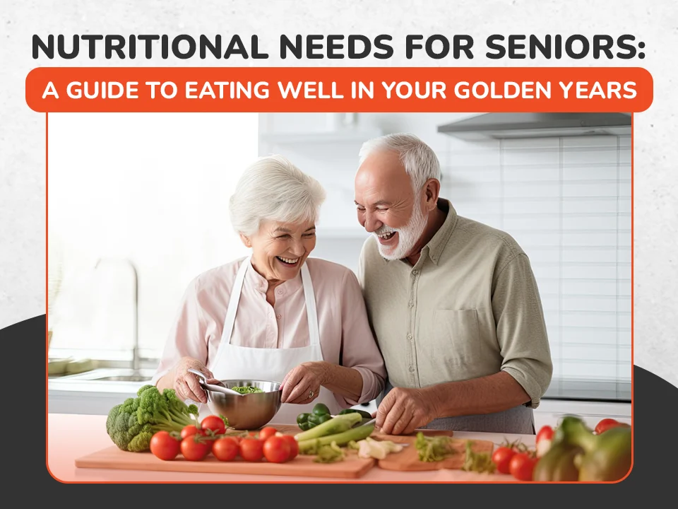 Nutritional Needs for Seniors: A Guide to Eating Well in Your Golden Years